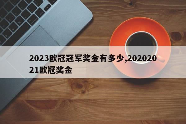 2023欧冠冠军奖金有多少,20202021欧冠奖金