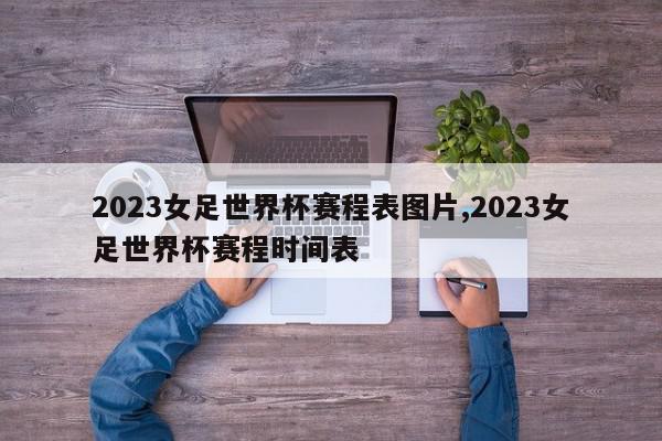 2023女足世界杯赛程表图片,2023女足世界杯赛程时间表