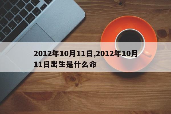 2012年10月11日,2012年10月11日出生是什么命