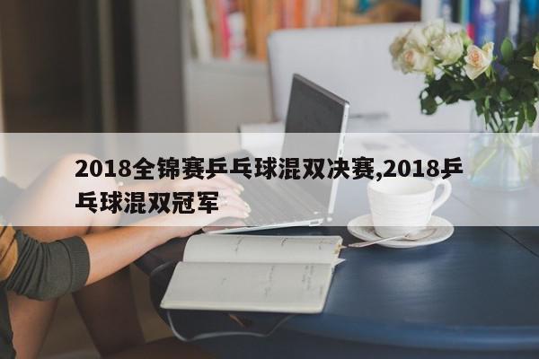 2018全锦赛乒乓球混双决赛,2018乒乓球混双冠军