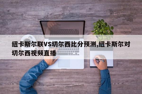 纽卡斯尔联VS切尔西比分预测,纽卡斯尔对切尔西视频直播