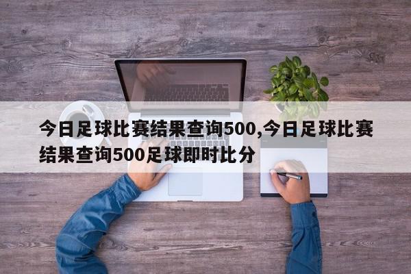 今日足球比赛结果查询500,今日足球比赛结果查询500足球即时比分