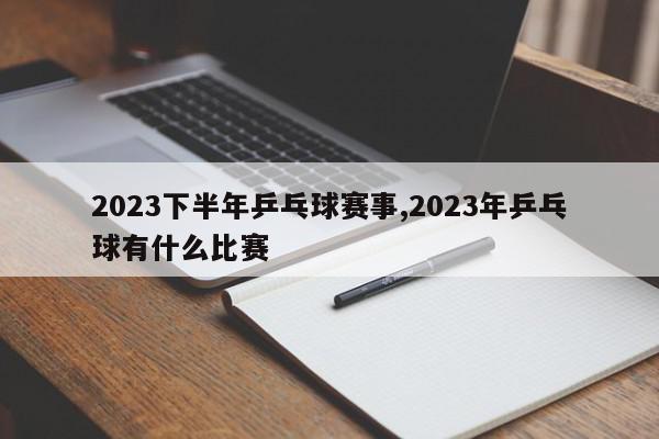 2023下半年乒乓球赛事,2023年乒乓球有什么比赛