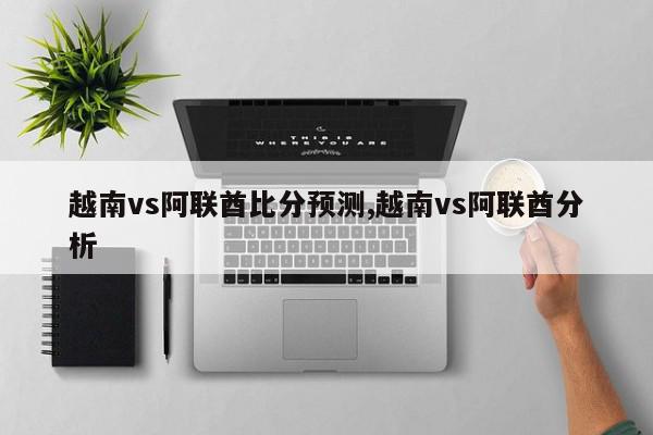 越南vs阿联酋比分预测,越南vs阿联酋分析