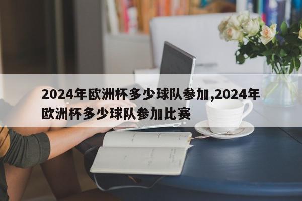 2024年欧洲杯多少球队参加,2024年欧洲杯多少球队参加比赛