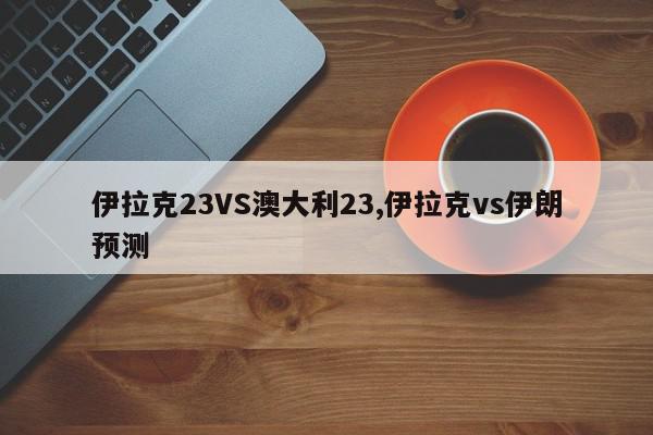 伊拉克23VS澳大利23,伊拉克vs伊朗预测