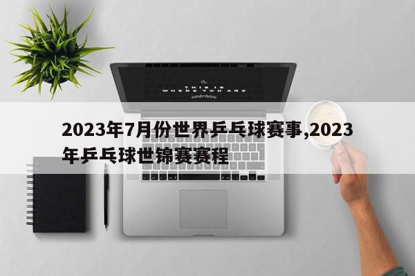 2023年7月份世界乒乓球赛事,2023年乒乓球世锦赛赛程