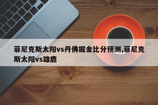 菲尼克斯太阳vs丹佛掘金比分预测,菲尼克斯太阳vs雄鹿