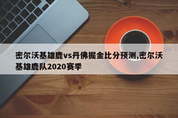 密尔沃基雄鹿vs丹佛掘金比分预测,密尔沃基雄鹿队2020赛季