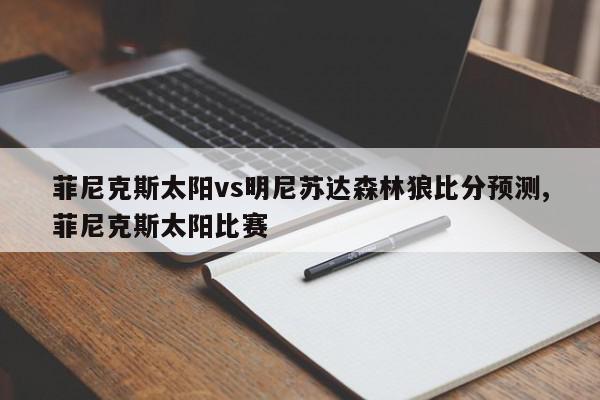 菲尼克斯太阳vs明尼苏达森林狼比分预测,菲尼克斯太阳比赛