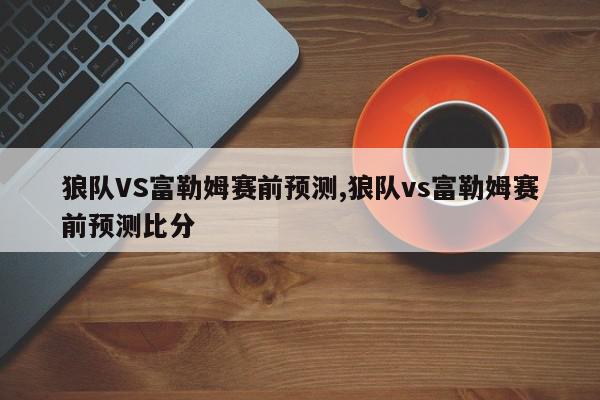 狼队VS富勒姆赛前预测,狼队vs富勒姆赛前预测比分