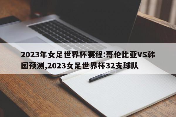 2023年女足世界杯赛程:哥伦比亚VS韩国预测,2023女足世界杯32支球队