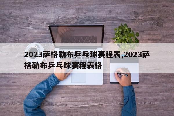 2023萨格勒布乒乓球赛程表,2023萨格勒布乒乓球赛程表格