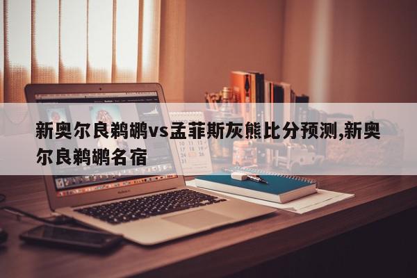 新奥尔良鹈鹕vs孟菲斯灰熊比分预测,新奥尔良鹈鹕名宿