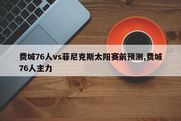 费城76人vs菲尼克斯太阳赛前预测,费城76人主力