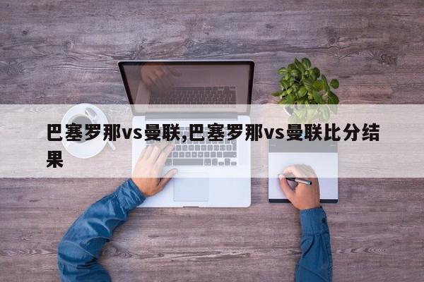 巴塞罗那vs曼联,巴塞罗那vs曼联比分结果