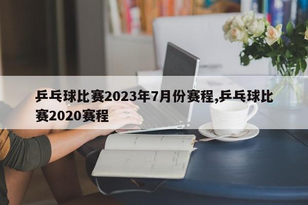 乒乓球比赛2023年7月份赛程,乒乓球比赛2020赛程