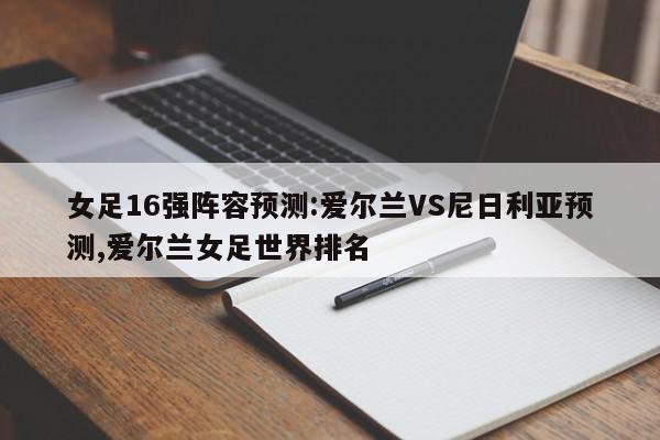 女足16强阵容预测:爱尔兰VS尼日利亚预测,爱尔兰女足世界排名