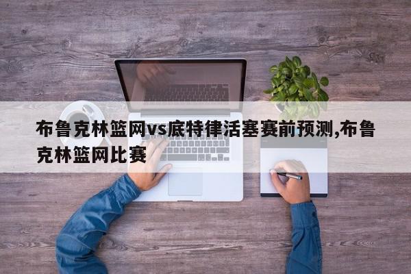 布鲁克林篮网vs底特律活塞赛前预测,布鲁克林篮网比赛