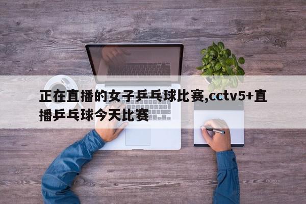 正在直播的女子乒乓球比赛,cctv5+直播乒乓球今天比赛