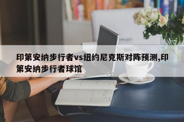 印第安纳步行者vs纽约尼克斯对阵预测,印第安纳步行者球馆