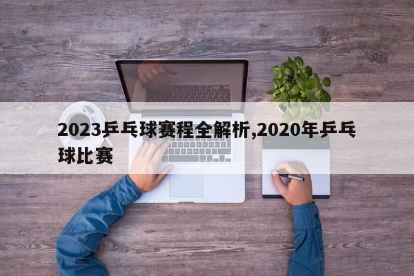 2023乒乓球赛程全解析,2020年乒乓球比赛