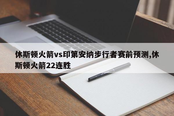 休斯顿火箭vs印第安纳步行者赛前预测,休斯顿火箭22连胜