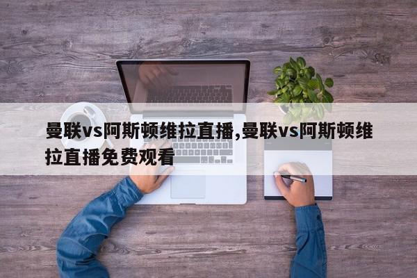 曼联vs阿斯顿维拉直播,曼联vs阿斯顿维拉直播免费观看