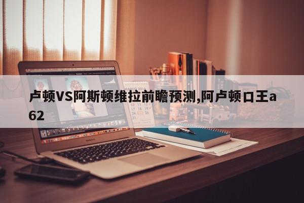 卢顿VS阿斯顿维拉前瞻预测,阿卢顿口王a62