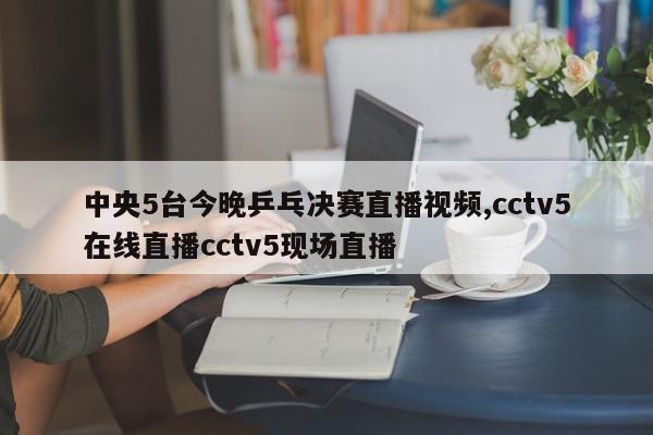 中央5台今晚乒乓决赛直播视频,cctv5在线直播cctv5现场直播