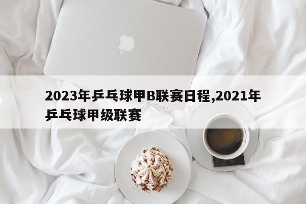 2023年乒乓球甲B联赛日程,2021年乒乓球甲级联赛