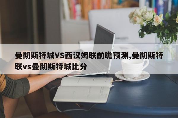 曼彻斯特城VS西汉姆联前瞻预测,曼彻斯特联vs曼彻斯特城比分