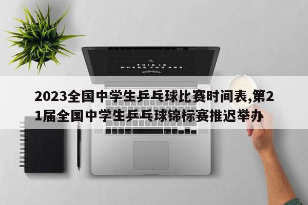 2023全国中学生乒乓球比赛时间表,第21届全国中学生乒乓球锦标赛推迟举办