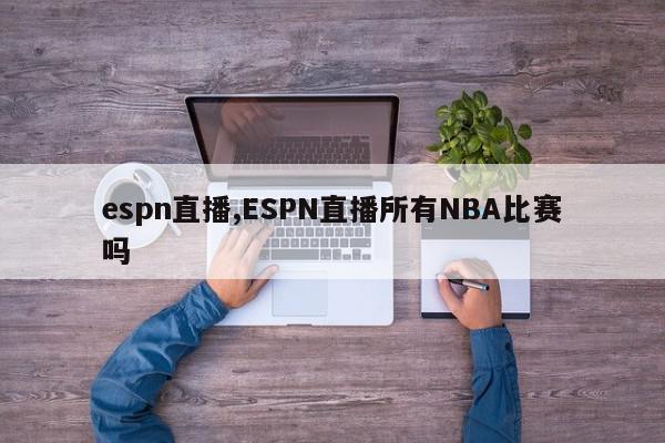 espn直播,ESPN直播所有NBA比赛吗