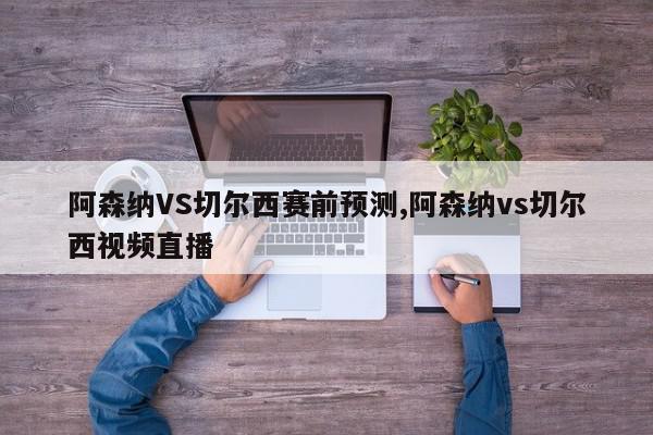 阿森纳VS切尔西赛前预测,阿森纳vs切尔西视频直播