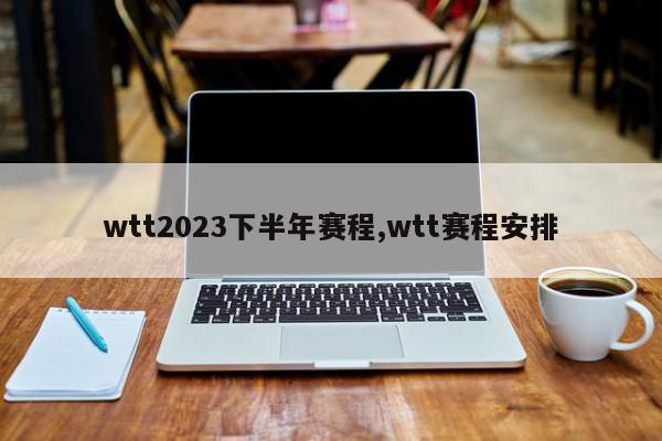 wtt2023下半年赛程,wtt赛程安排