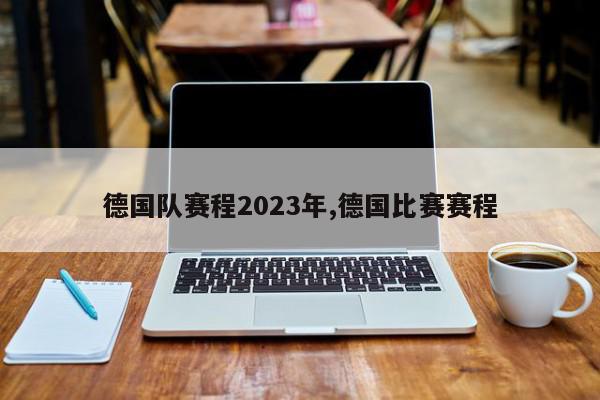 德国队赛程2023年,德国比赛赛程