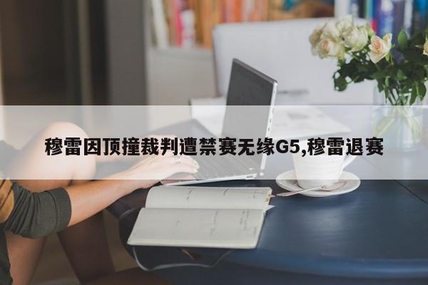 穆雷因顶撞裁判遭禁赛无缘G5,穆雷退赛