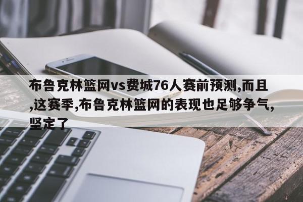 布鲁克林篮网vs费城76人赛前预测,而且,这赛季,布鲁克林篮网的表现也足够争气,坚定了