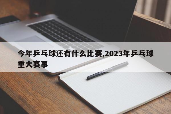 今年乒乓球还有什么比赛,2023年乒乓球重大赛事