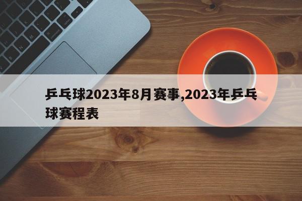 乒乓球2023年8月赛事,2023年乒乓球赛程表