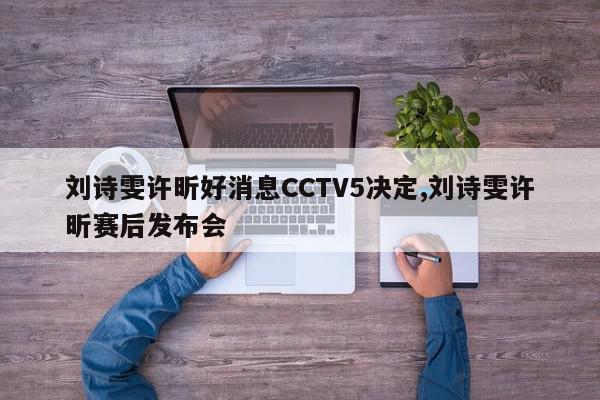 刘诗雯许昕好消息CCTV5决定,刘诗雯许昕赛后发布会