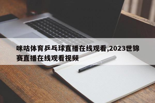 咪咕体育乒乓球直播在线观看,2023世锦赛直播在线观看视频