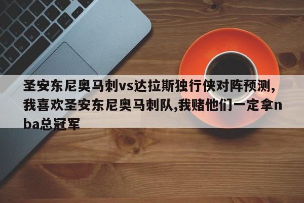 圣安东尼奥马刺vs达拉斯独行侠对阵预测,我喜欢圣安东尼奥马刺队,我赌他们一定拿nba总冠军