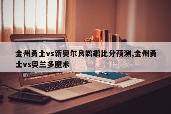 金州勇士vs新奥尔良鹈鹕比分预测,金州勇士vs奥兰多魔术