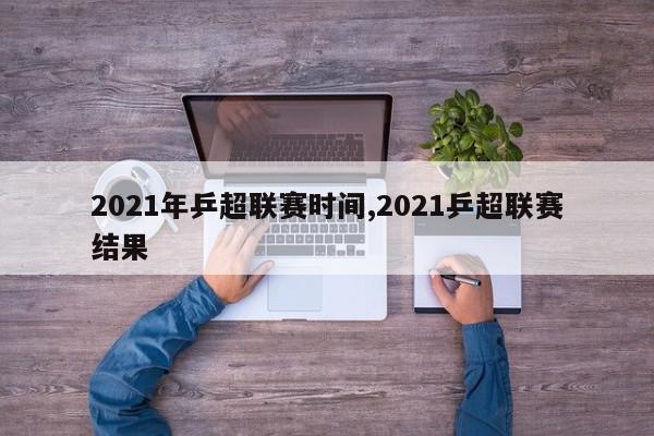 2021年乒超联赛时间,2021乒超联赛结果