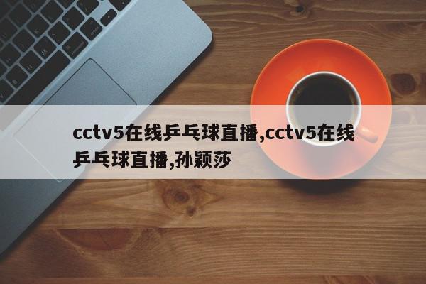 cctv5在线乒乓球直播,cctv5在线乒乓球直播,孙颖莎