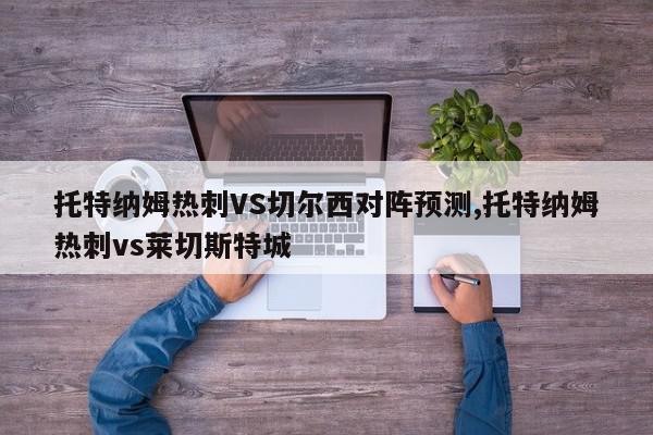 托特纳姆热刺VS切尔西对阵预测,托特纳姆热刺vs莱切斯特城