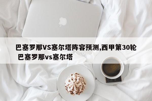 巴塞罗那VS塞尔塔阵容预测,西甲第30轮 巴塞罗那vs塞尔塔