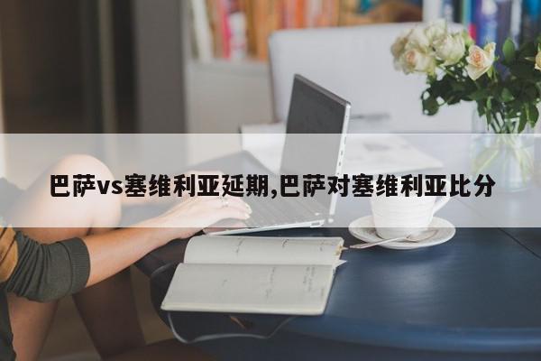 巴萨vs塞维利亚延期,巴萨对塞维利亚比分